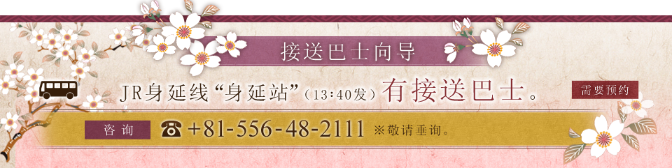 接送巴士向导 JR身延线“身延站”（13：40发）有接送巴士。 咨询:+81-556-48-2111