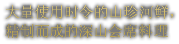 大量使用时令的山珍河鲜， 精制而成的深山会席料理